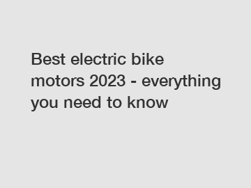 Best electric bike motors 2023 - everything you need to know