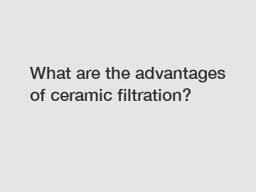 What are the advantages of ceramic filtration?
