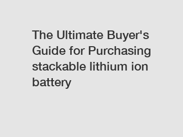 The Ultimate Buyer's Guide for Purchasing stackable lithium ion battery