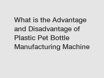 What is the Advantage and Disadvantage of  Plastic Pet Bottle Manufacturing Machine