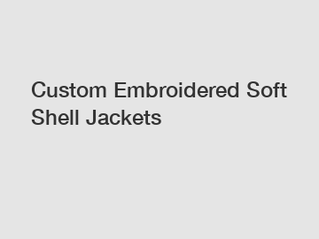 Custom Embroidered Soft Shell Jackets