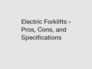 Electric Forklifts - Pros, Cons, and Specifications