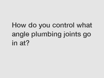 How do you control what angle plumbing joints go in at?