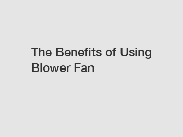 The Benefits of Using Blower Fan