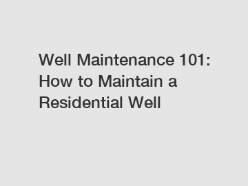 Well Maintenance 101: How to Maintain a Residential Well