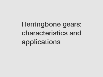 Herringbone gears: characteristics and applications