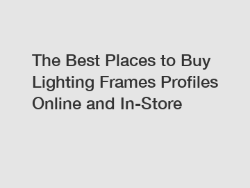 The Best Places to Buy Lighting Frames Profiles Online and In-Store