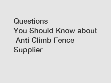 Questions You Should Know about Anti Climb Fence Supplier