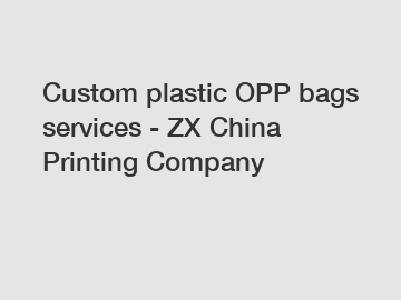 Custom plastic OPP bags services - ZX China Printing Company