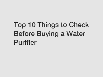 Top 10 Things to Check Before Buying a Water Purifier