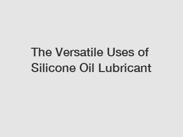 The Versatile Uses of Silicone Oil Lubricant