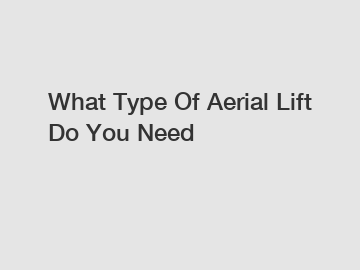 What Type Of Aerial Lift Do You Need