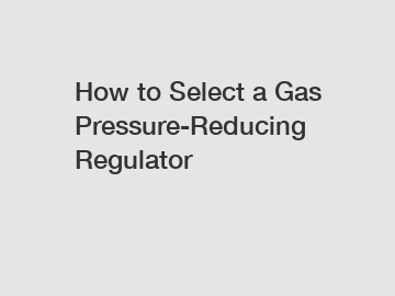 How to Select a Gas Pressure-Reducing Regulator