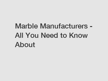 Marble Manufacturers - All You Need to Know About