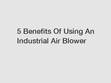 5 Benefits Of Using An Industrial Air Blower