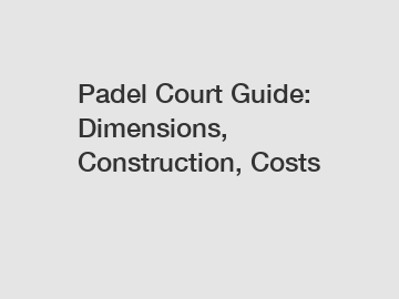 Padel Court Guide: Dimensions, Construction, Costs