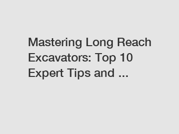 Mastering Long Reach Excavators: Top 10 Expert Tips and ...