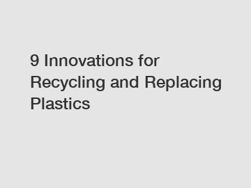 9 Innovations for Recycling and Replacing Plastics