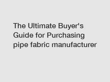 The Ultimate Buyer's Guide for Purchasing pipe fabric manufacturer