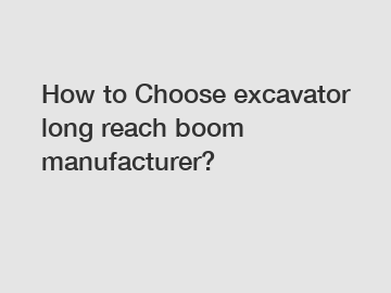 How to Choose excavator long reach boom manufacturer?