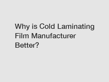 Why is Cold Laminating Film Manufacturer Better?