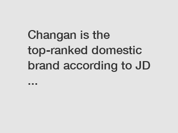 Changan is the top-ranked domestic brand according to JD ...