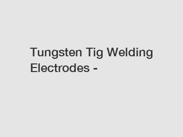 Tungsten Tig Welding Electrodes -