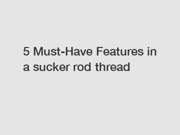 5 Must-Have Features in a sucker rod thread