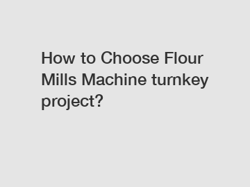 How to Choose Flour Mills Machine turnkey project?