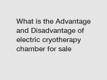 What is the Advantage and Disadvantage of  electric cryotherapy chamber for sale