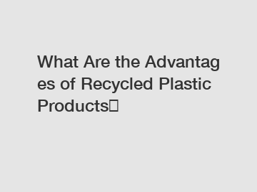 What&nbsp;Are&nbsp;the&nbsp;Advantages&nbsp;of Recycled Plastic Products？