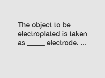 The object to be electroplated is taken as _____ electrode. ...