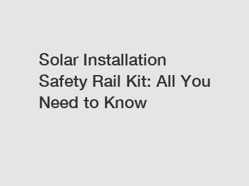 Solar Installation Safety Rail Kit: All You Need to Know