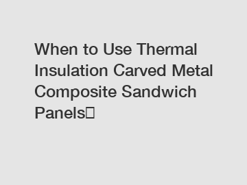 When to Use Thermal Insulation Carved Metal Composite Sandwich Panels？