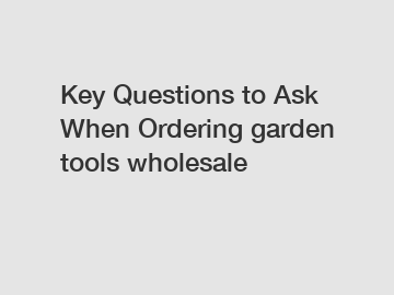 Key Questions to Ask When Ordering garden tools wholesale