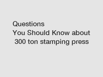 Questions You&nbsp;Should&nbsp;Know&nbsp;about&nbsp;300 ton stamping press