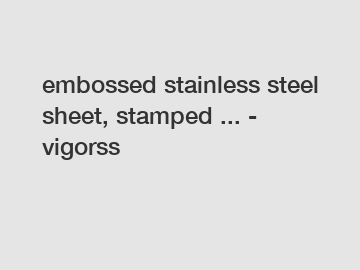 embossed stainless steel sheet, stamped ... - vigorss