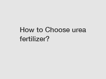 How to Choose urea fertilizer?