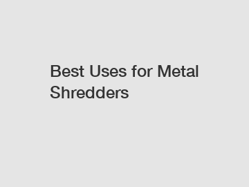 Best Uses for Metal Shredders