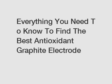 Everything&nbsp;You&nbsp;Need&nbsp;To&nbsp;Know&nbsp;To&nbsp;Find&nbsp;The&nbsp;Best&nbsp;Antioxidant Graphite Electrode