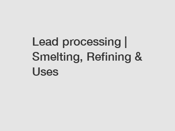 Lead processing | Smelting, Refining & Uses