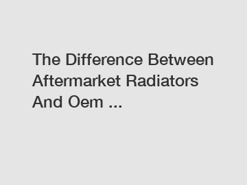 The Difference Between Aftermarket Radiators And Oem ...