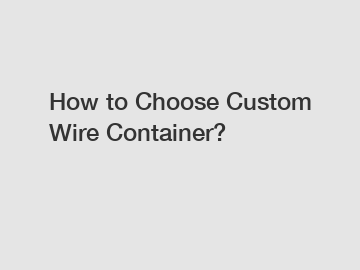 How to Choose Custom Wire Container?