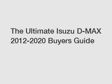 The Ultimate Isuzu D-MAX 2012-2020 Buyers Guide