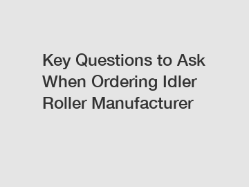 Key Questions to Ask When Ordering Idler Roller Manufacturer