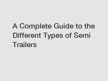 A Complete Guide to the Different Types of Semi Trailers