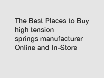 The Best Places to Buy high tension springs manufacturer Online and In-Store