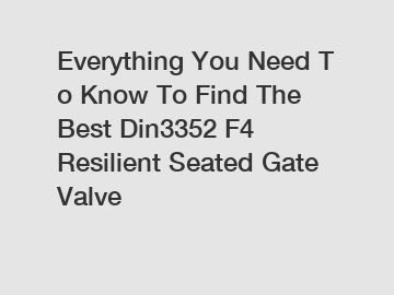 Everything&nbsp;You&nbsp;Need&nbsp;To&nbsp;Know&nbsp;To&nbsp;Find&nbsp;The&nbsp;Best&nbsp;Din3352 F4 Resilient Seated Gate Valve