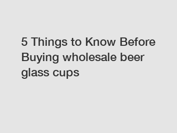 5 Things to Know Before Buying wholesale beer glass cups