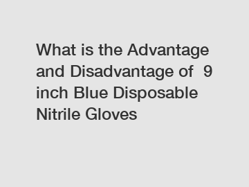 What is the Advantage and Disadvantage of  9 inch Blue Disposable Nitrile Gloves